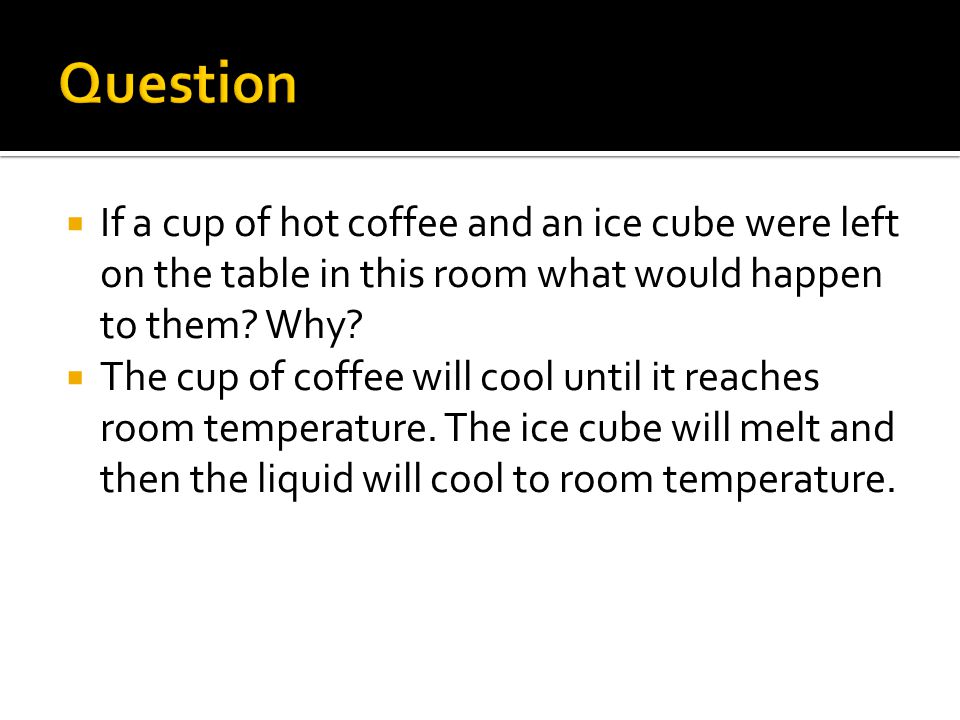 Question If a cup of hot coffee and an ice cube were left on the table in this room what would happen to them Why