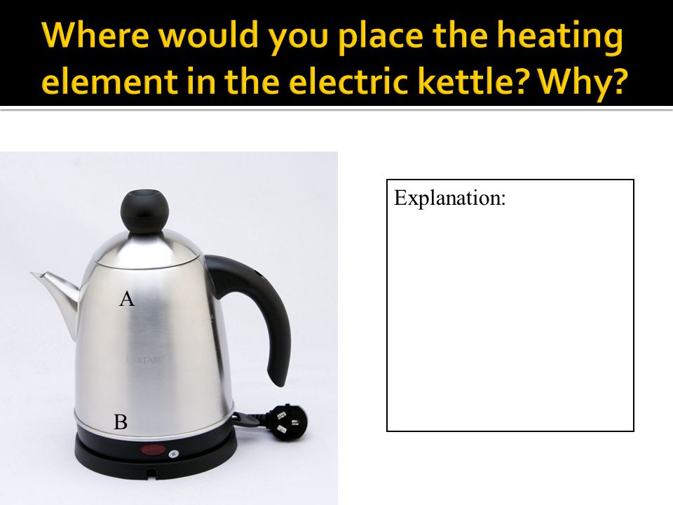 Where would you place the heating element in the electric kettle Why