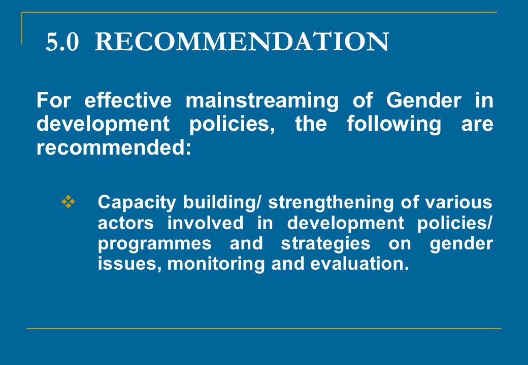 5.0 RECOMMENDATION For effective mainstreaming of Gender in development policies, the following are recommended: