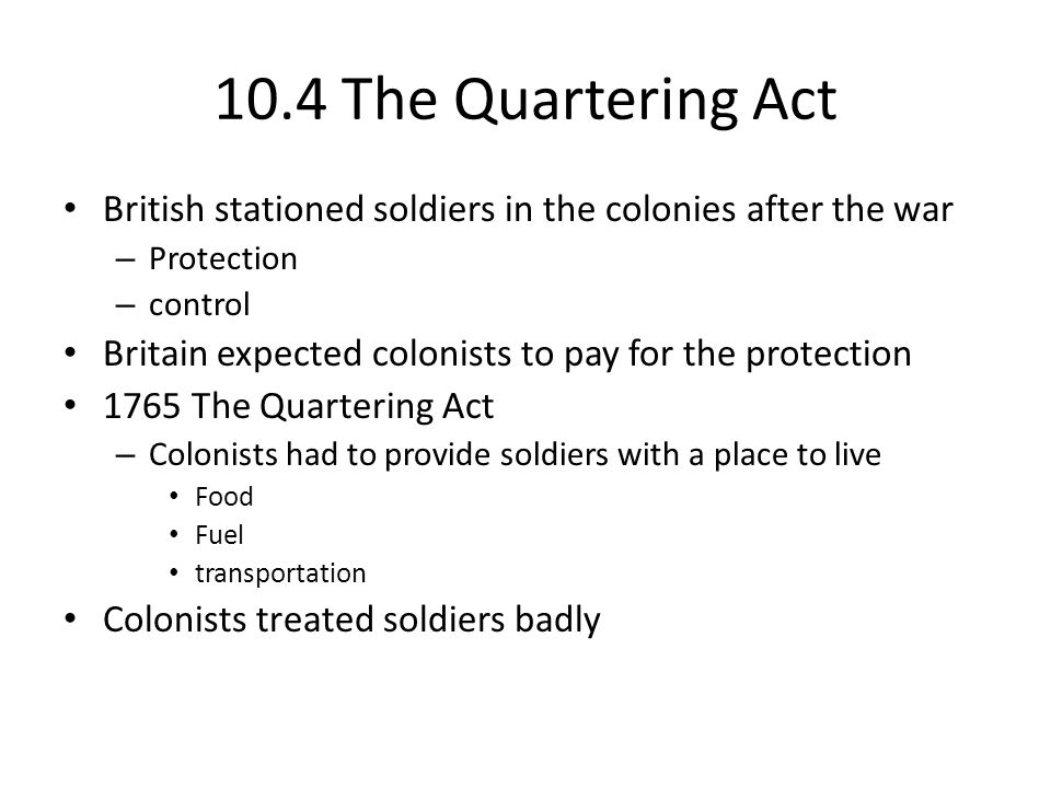 10.4 The Quartering Act British stationed soldiers in the colonies after the war. Protection. control.