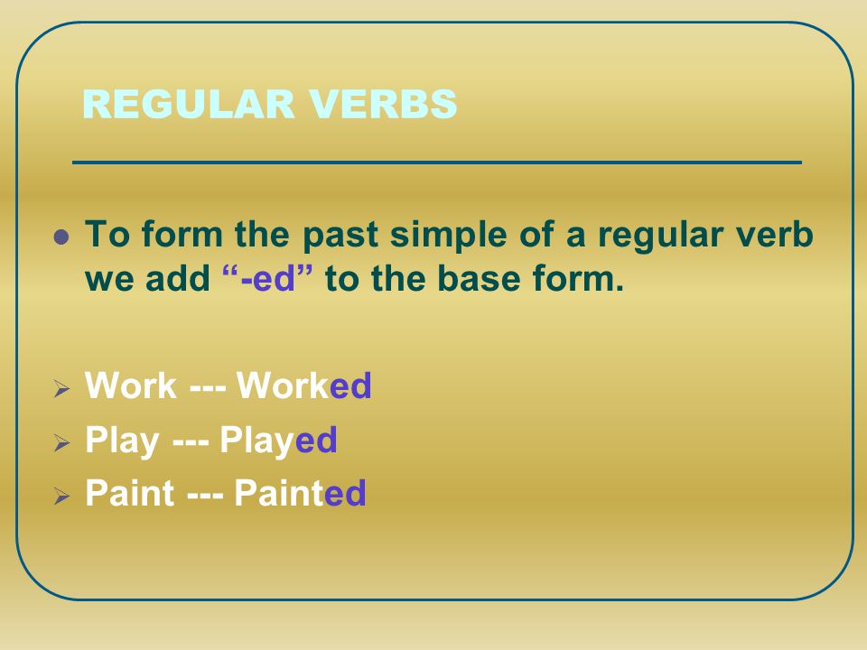 REGULAR VERBS To form the past simple of a regular verb we add -ed to the base form. Work --- Worked.