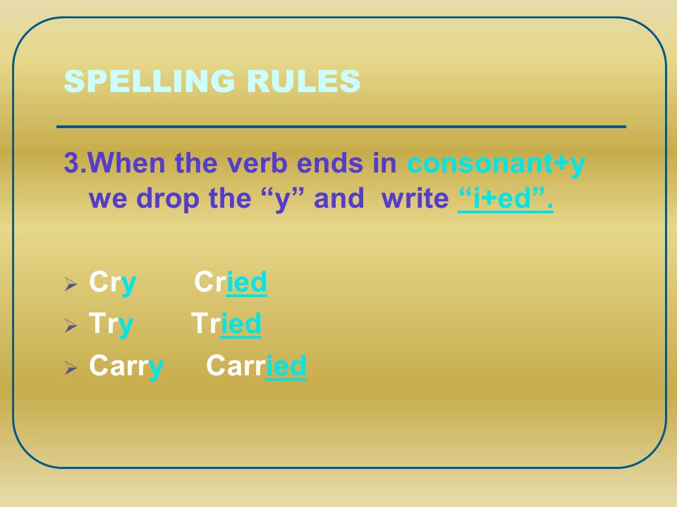SPELLING RULES 3.When the verb ends in consonant+y we drop the y and write i+ed . Cry Cried.