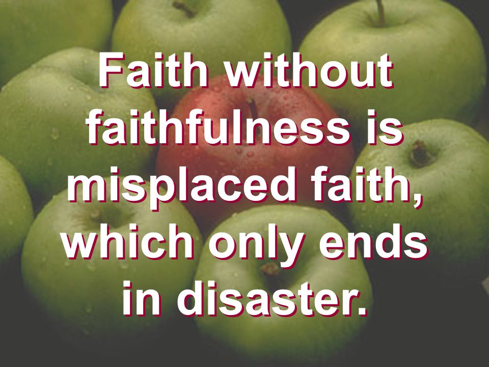 Faith without faithfulness is misplaced faith, which only ends in disaster.