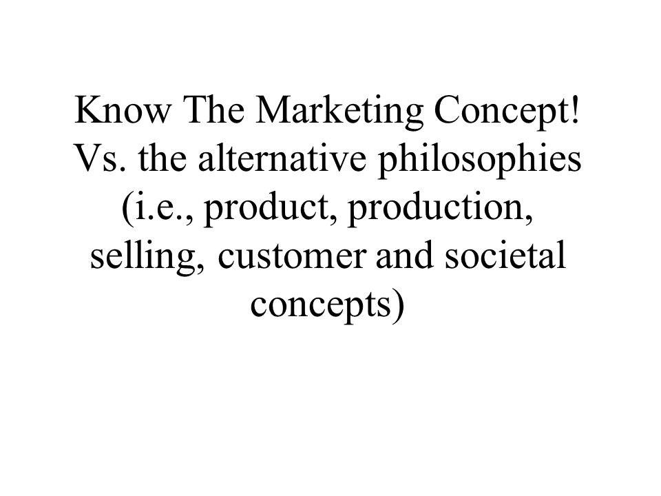 Know The Marketing Concept. Vs. the alternative philosophies (i. e