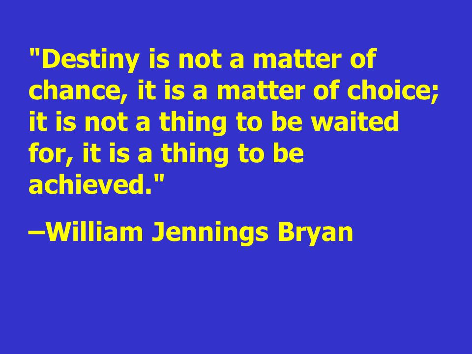 Destiny is not a matter of chance, it is a matter of choice; it is not a thing to be waited for, it is a thing to be achieved.