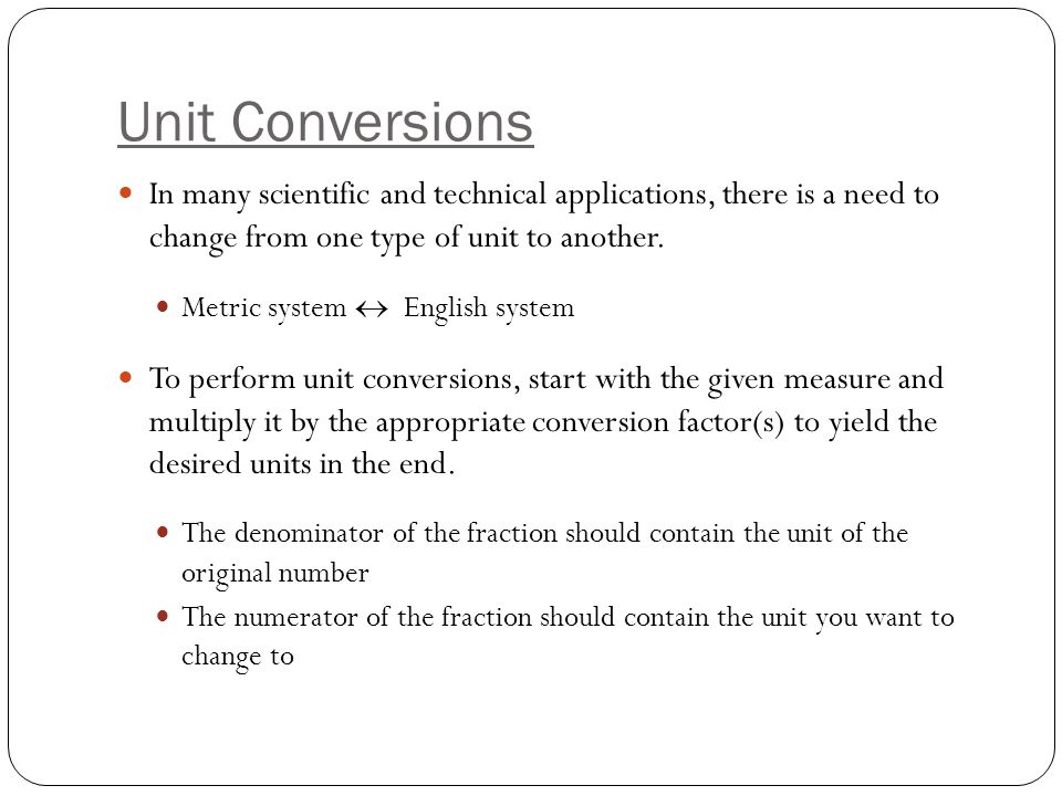 Unit Conversions In many scientific and technical applications, there is a need to change from one type of unit to another.