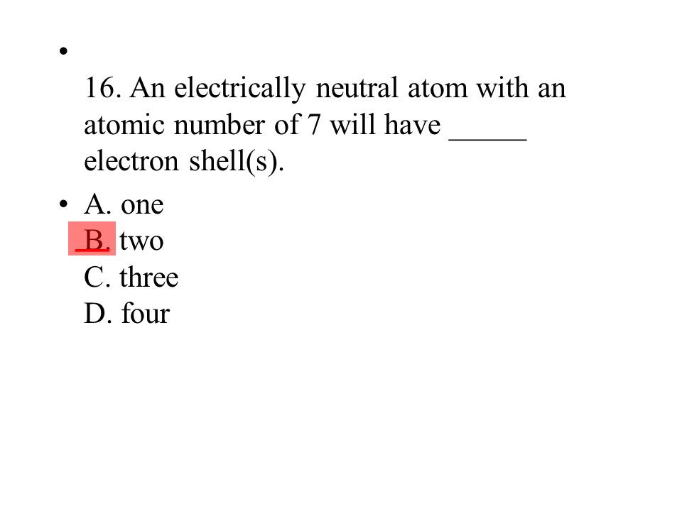 16. An electrically neutral atom with an atomic number of 7 will have _____ electron shell(s).