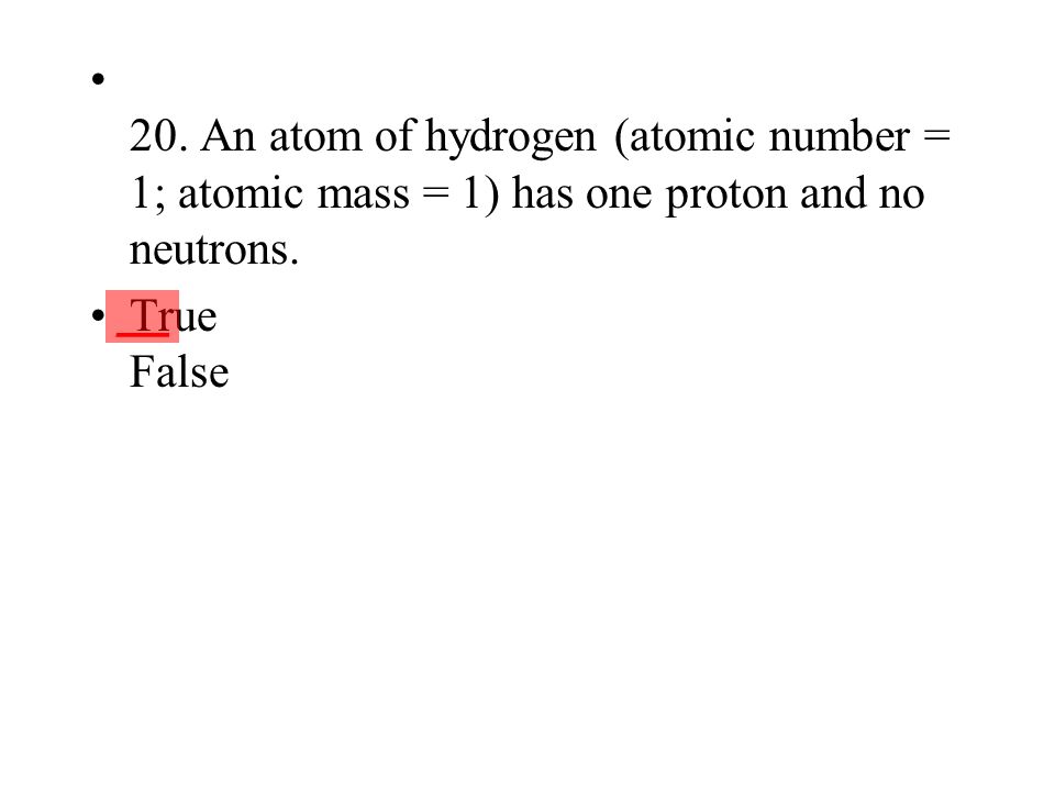 20. An atom of hydrogen (atomic number = 1; atomic mass = 1) has one proton and no neutrons.