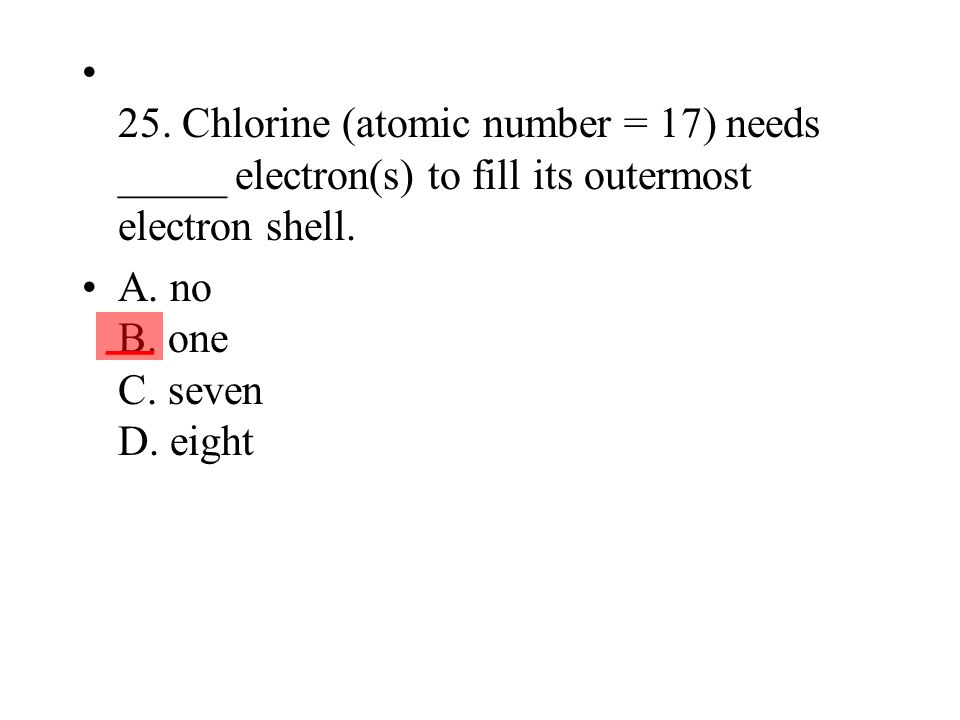 25. Chlorine (atomic number = 17) needs _____ electron(s) to fill its outermost electron shell.