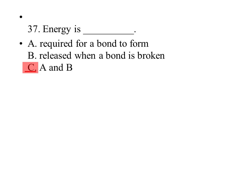37. Energy is __________. A. required for a bond to form B. released when a bond is broken C. A and B.