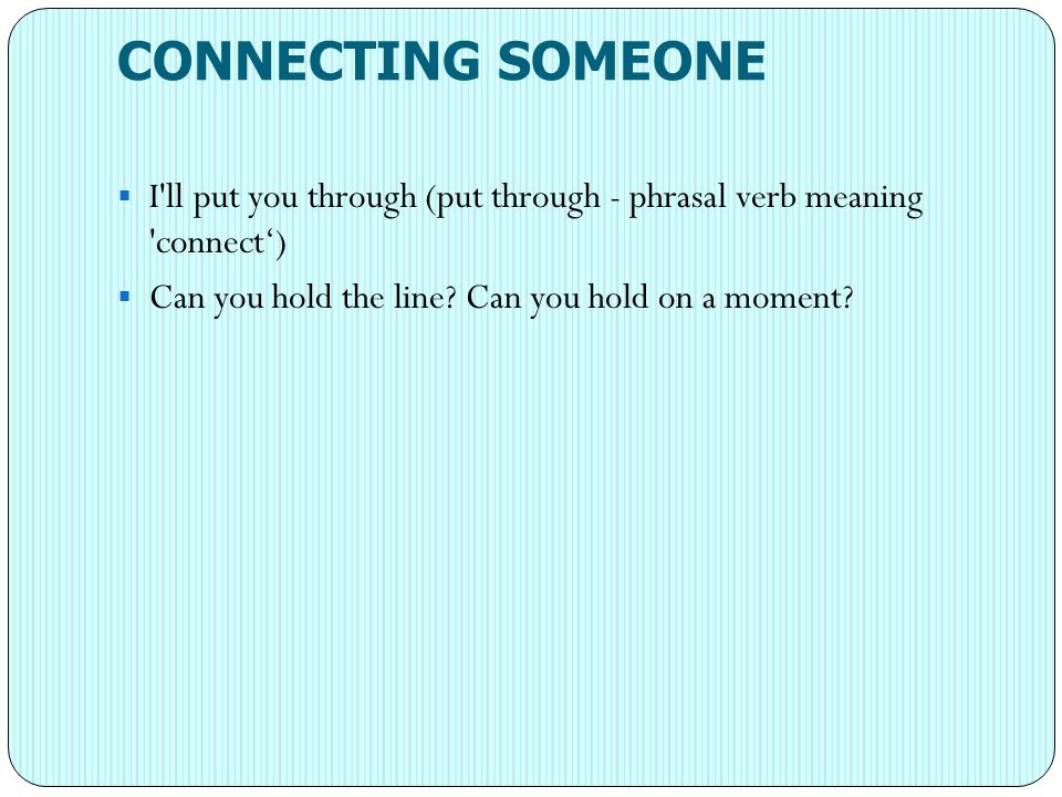 CONNECTING SOMEONE I ll put you through (put through - phrasal verb meaning connect‘) Can you hold the line.