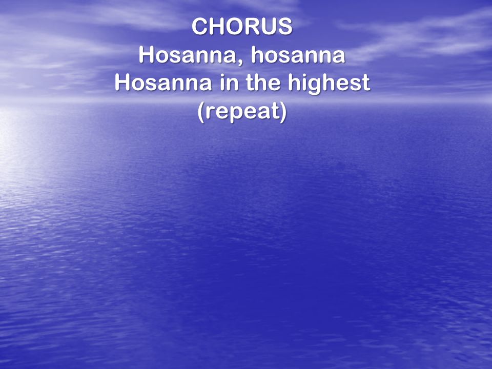 CHORUS Hosanna, hosanna Hosanna in the highest (repeat)
