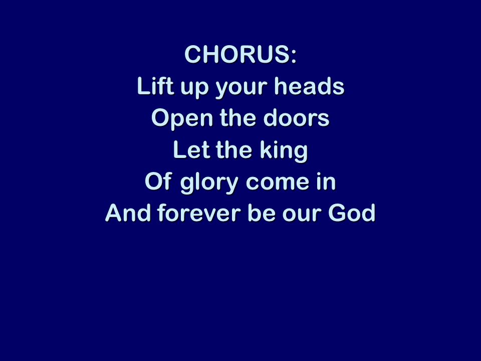 CHORUS: Lift up your heads Open the doors Let the king Of glory come in And forever be our God