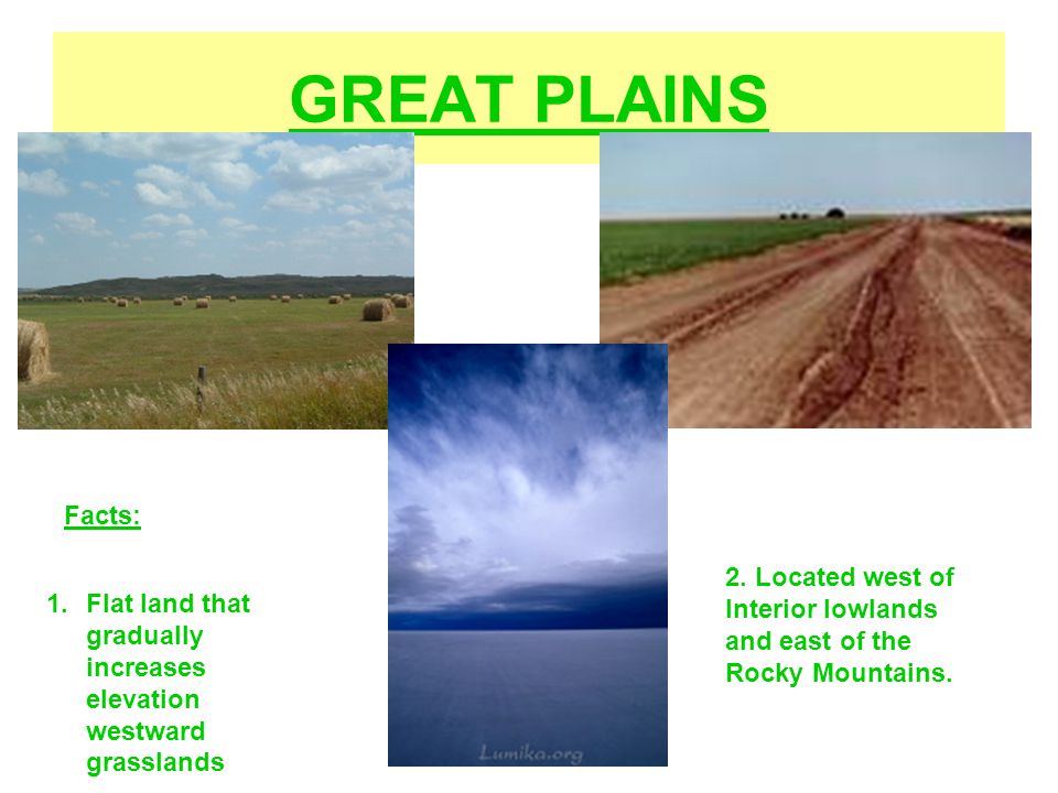 GREAT PLAINS Facts: 2. Located west of Interior lowlands and east of the Rocky Mountains.