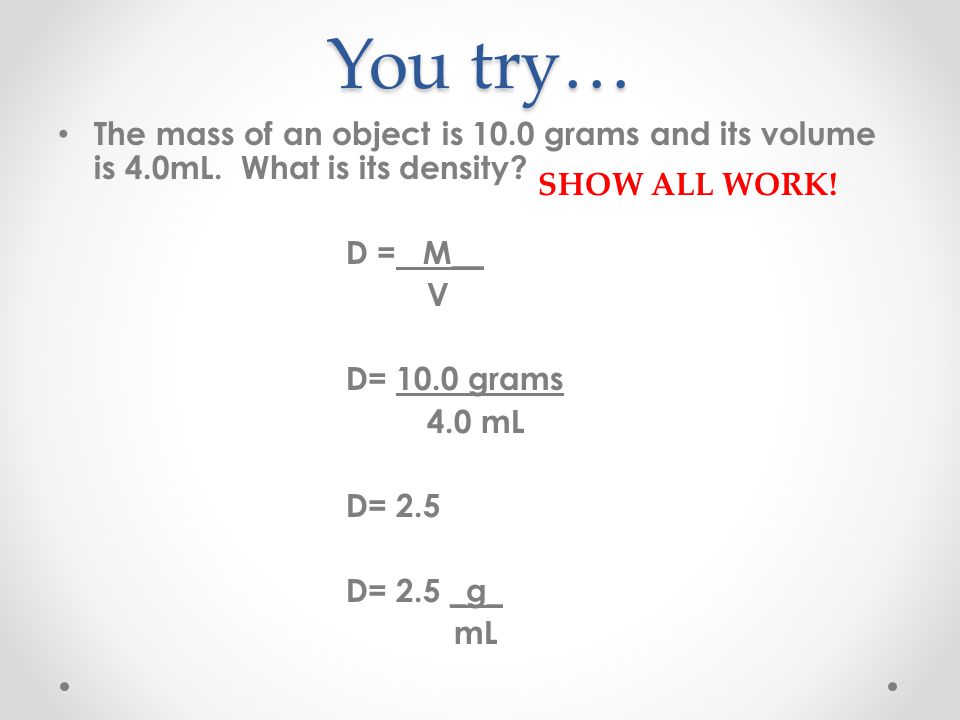 You try… The mass of an object is 10.0 grams and its volume is 4.0mL. What is its density D = M__.