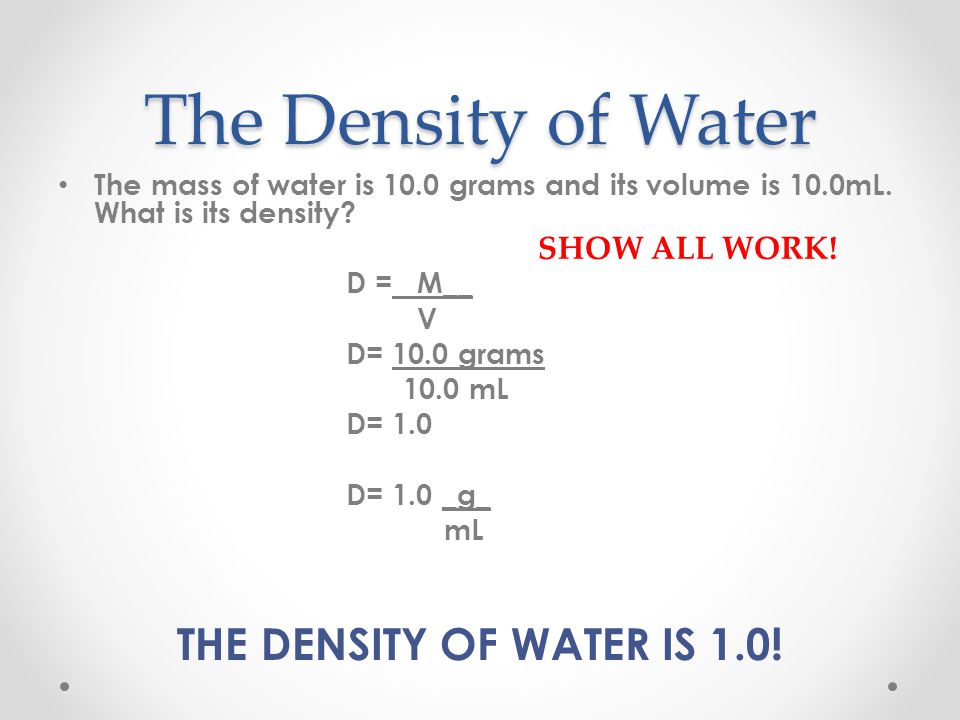 The Density of Water THE DENSITY OF WATER IS 1.0! SHOW ALL WORK!