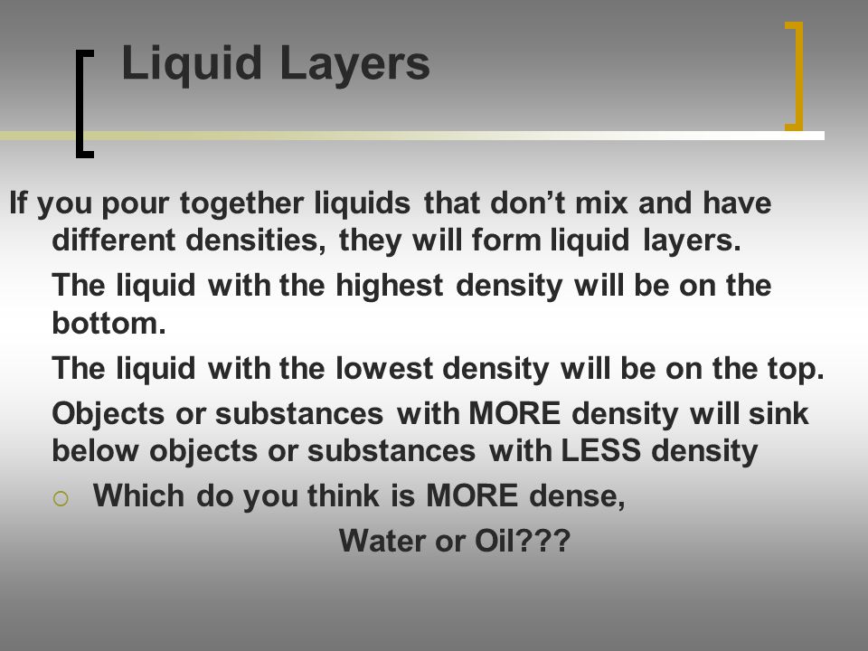 Liquid Layers If you pour together liquids that don’t mix and have different densities, they will form liquid layers.