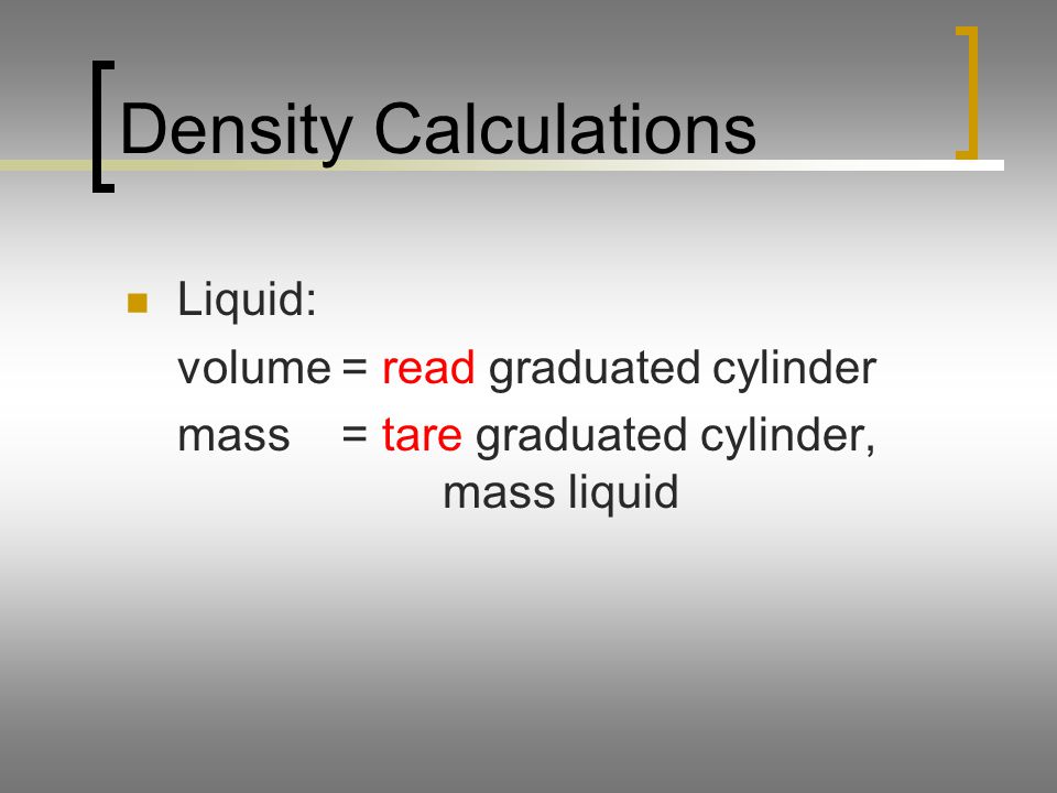 Density Calculations Liquid: volume = read graduated cylinder