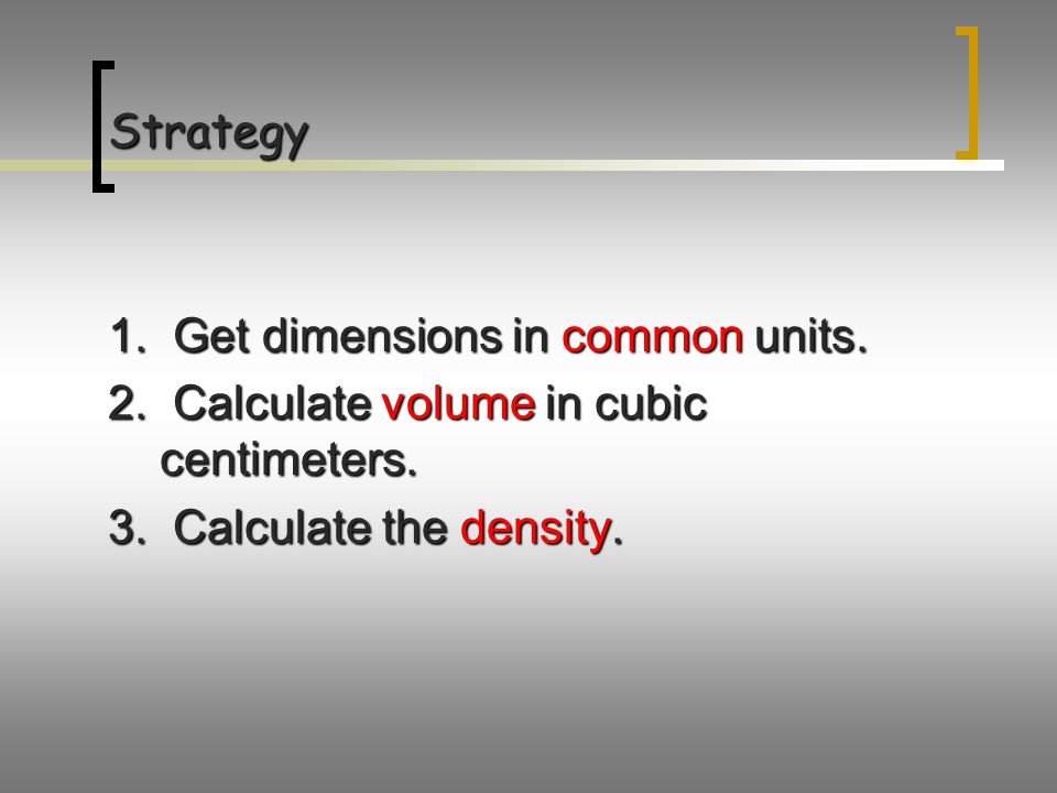 Strategy 1. Get dimensions in common units. 2. Calculate volume in cubic centimeters.