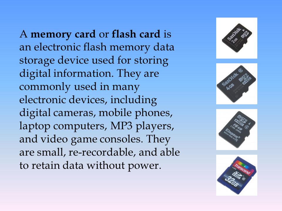 A memory card or flash card is an electronic flash memory data storage device used for storing digital information.