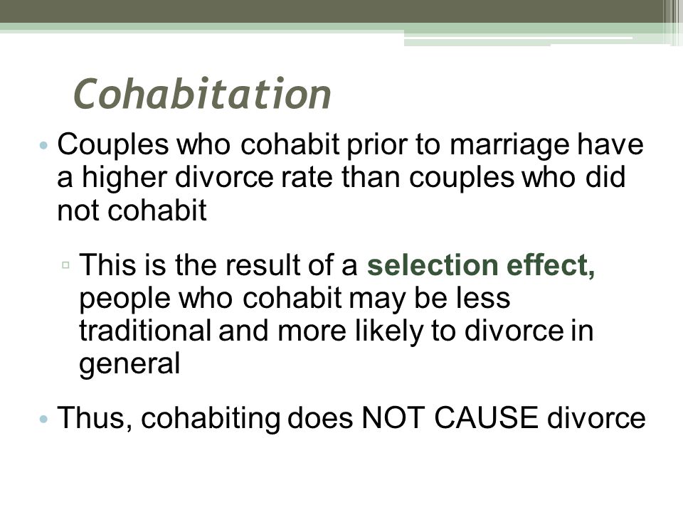 Cohabitation Couples who cohabit prior to marriage have a higher divorce rate than couples who did not cohabit.