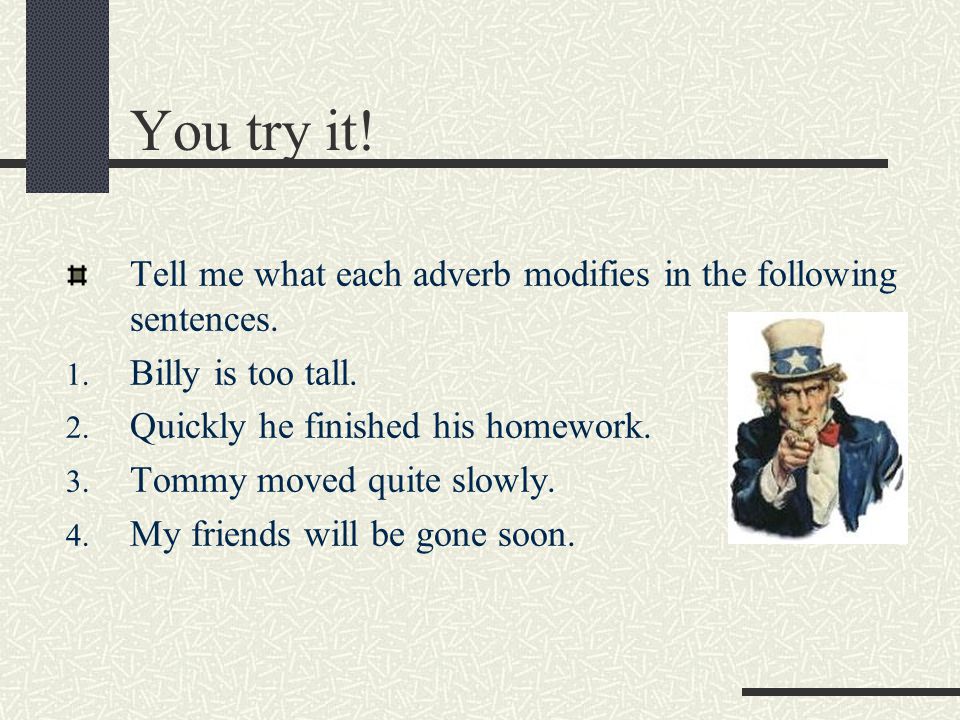 You try it! Tell me what each adverb modifies in the following sentences. Billy is too tall. Quickly he finished his homework.