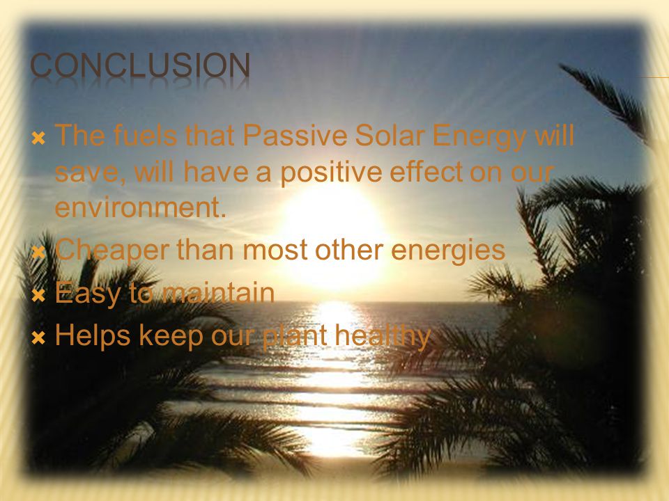 Conclusion The fuels that Passive Solar Energy will save, will have a positive effect on our environment.
