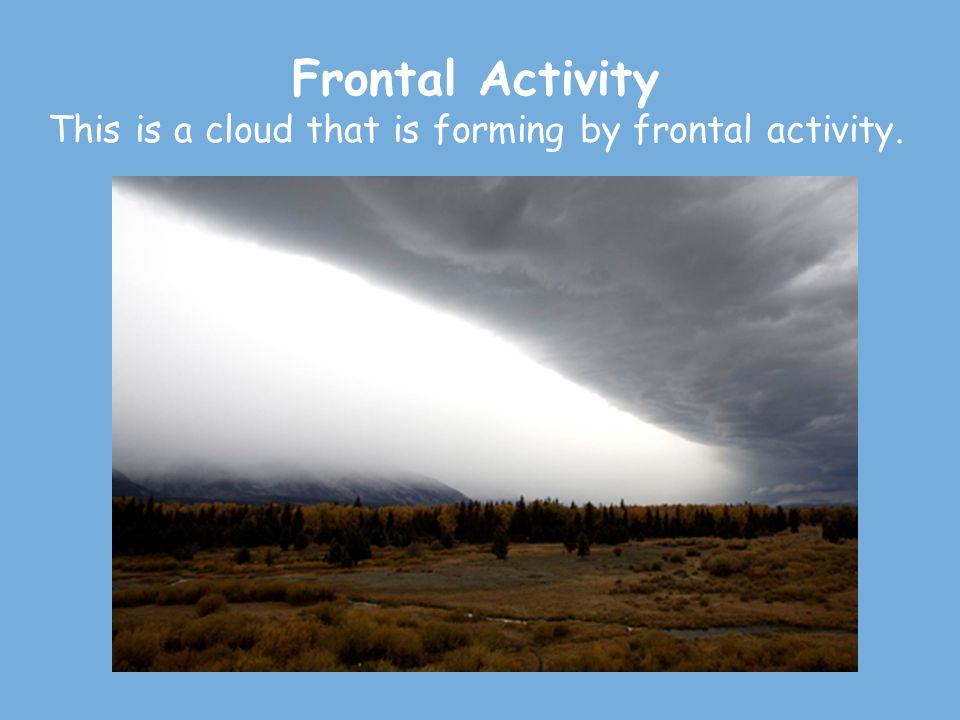 Frontal Activity This is a cloud that is forming by frontal activity.