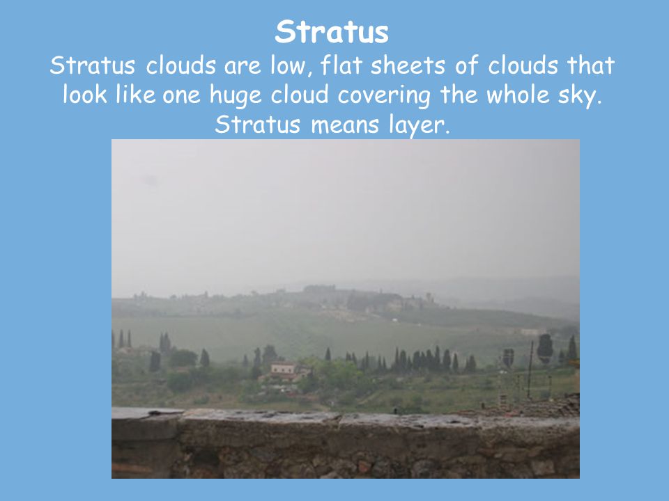 Stratus Stratus clouds are low, flat sheets of clouds that look like one huge cloud covering the whole sky.