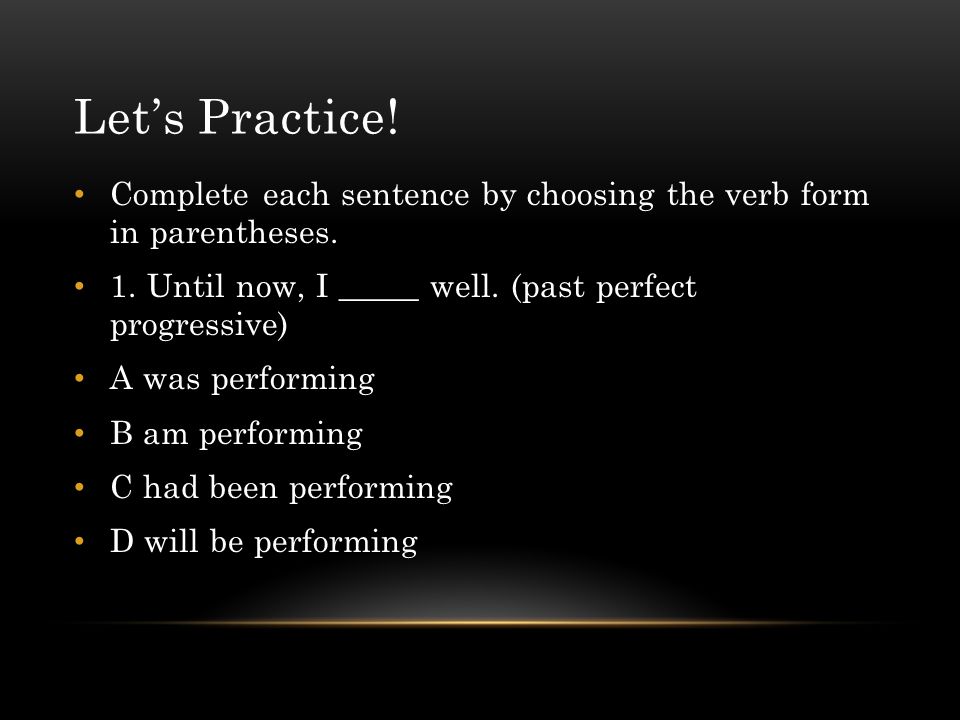 Let’s Practice! Complete each sentence by choosing the verb form in parentheses. 1. Until now, I _____ well. (past perfect progressive)