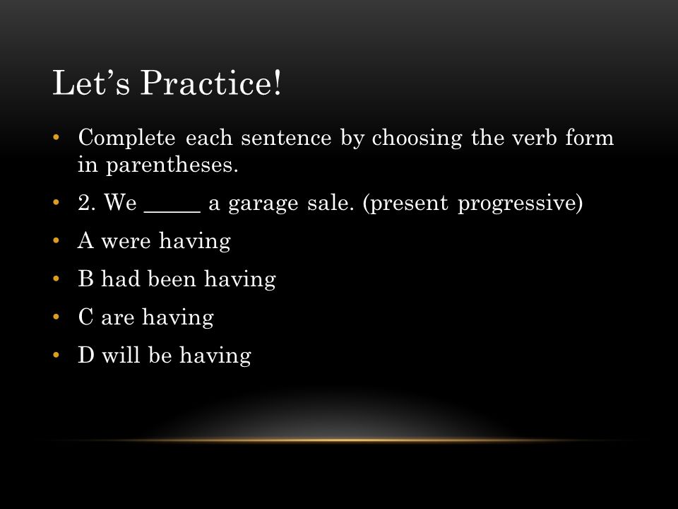 Let’s Practice! Complete each sentence by choosing the verb form in parentheses. 2. We _____ a garage sale. (present progressive)
