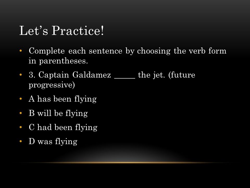 Let’s Practice! Complete each sentence by choosing the verb form in parentheses. 3. Captain Galdamez _____ the jet. (future progressive)