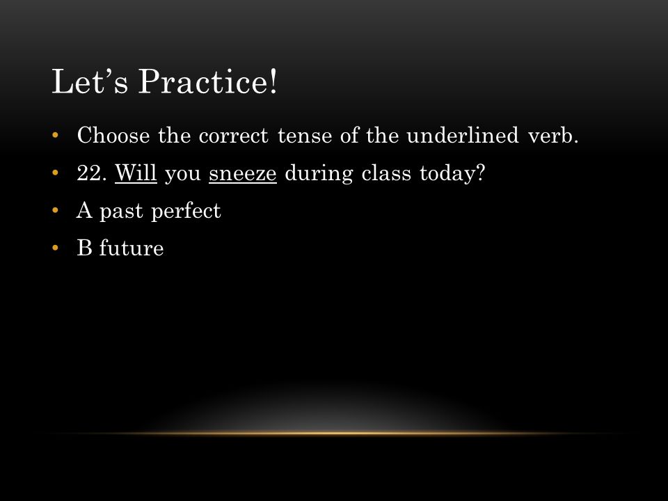Let’s Practice! Choose the correct tense of the underlined verb.