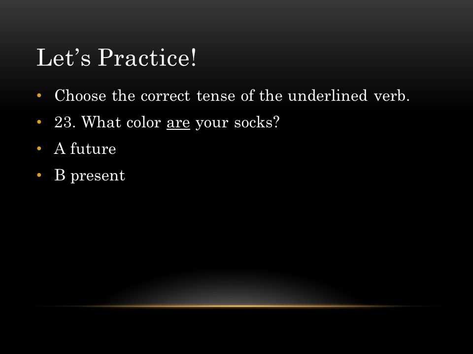 Let’s Practice! Choose the correct tense of the underlined verb.