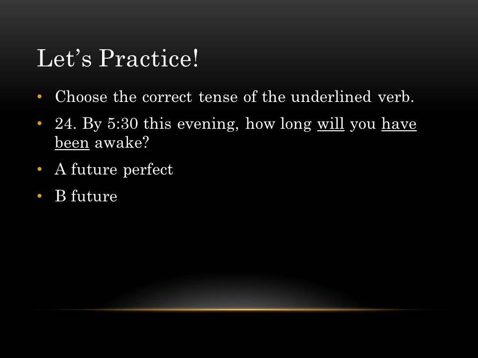 Let’s Practice! Choose the correct tense of the underlined verb.