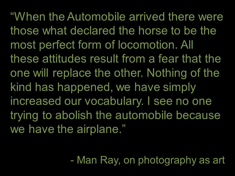 When the Automobile arrived there were those what declared the horse to be the most perfect form of locomotion. All these attitudes result from a fear that the one will replace the other. Nothing of the kind has happened, we have simply increased our vocabulary. I see no one trying to abolish the automobile because we have the airplane.