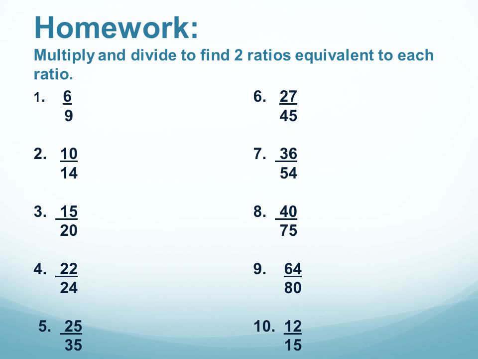 Homework: Multiply and divide to find 2 ratios equivalent to each ratio.