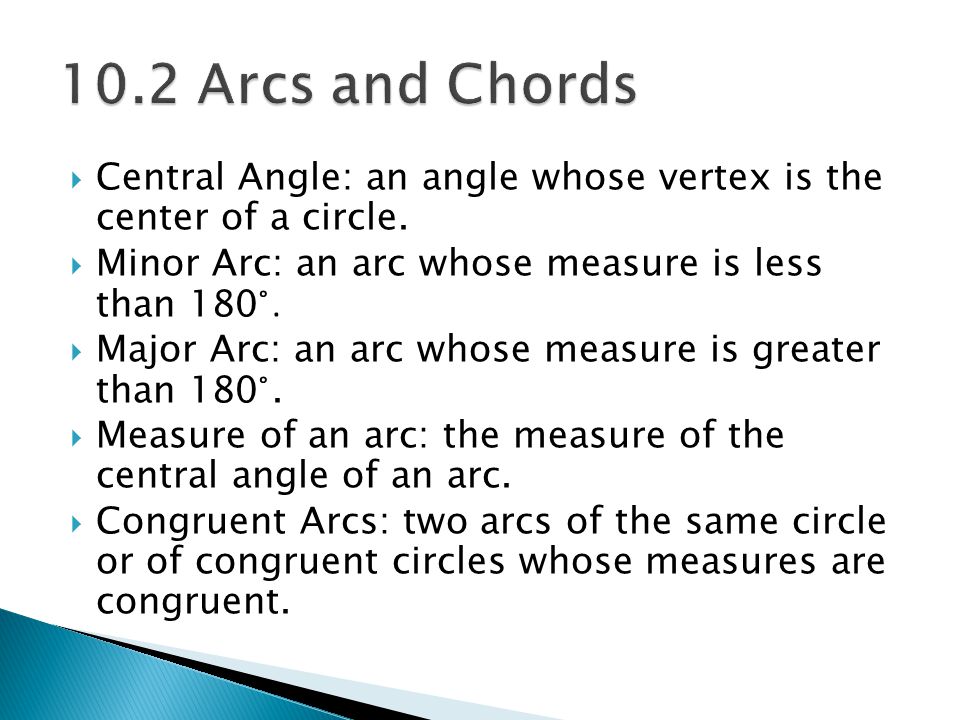 10.2 Arcs and Chords Central Angle: an angle whose vertex is the center of a circle. Minor Arc: an arc whose measure is less than 180 ̊.