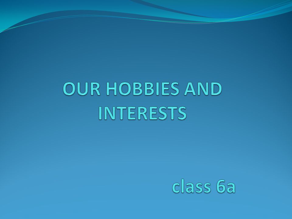 OUR HOBBIES AND INTERESTS class 6a