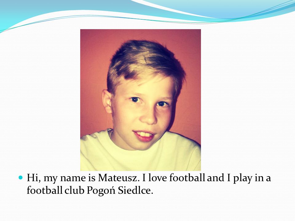 Hi, my name is Mateusz. I love football and I play in a football club Pogoń Siedlce.