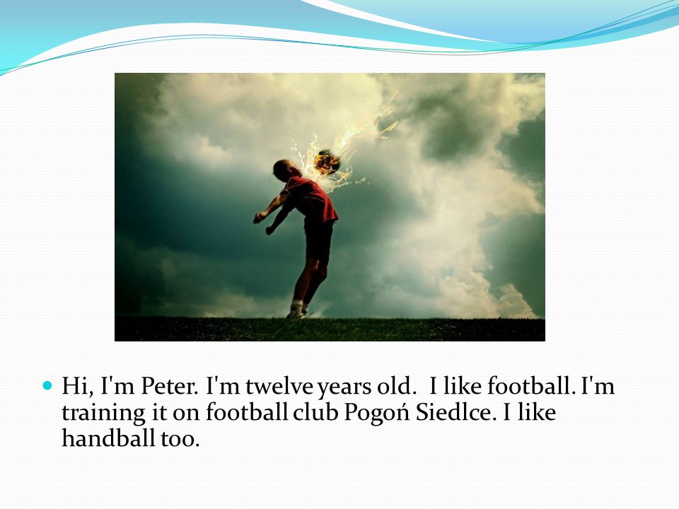 Hi, I m Peter. I m twelve years old. I like football