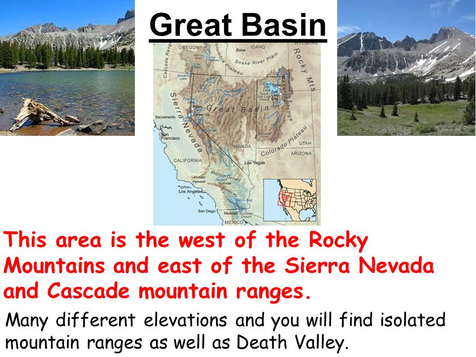 Great Basin This area is the west of the Rocky Mountains and east of the Sierra Nevada and Cascade mountain ranges.