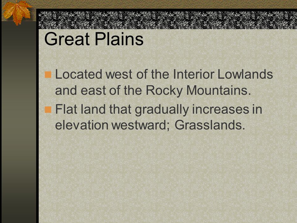 Great Plains Located west of the Interior Lowlands and east of the Rocky Mountains.