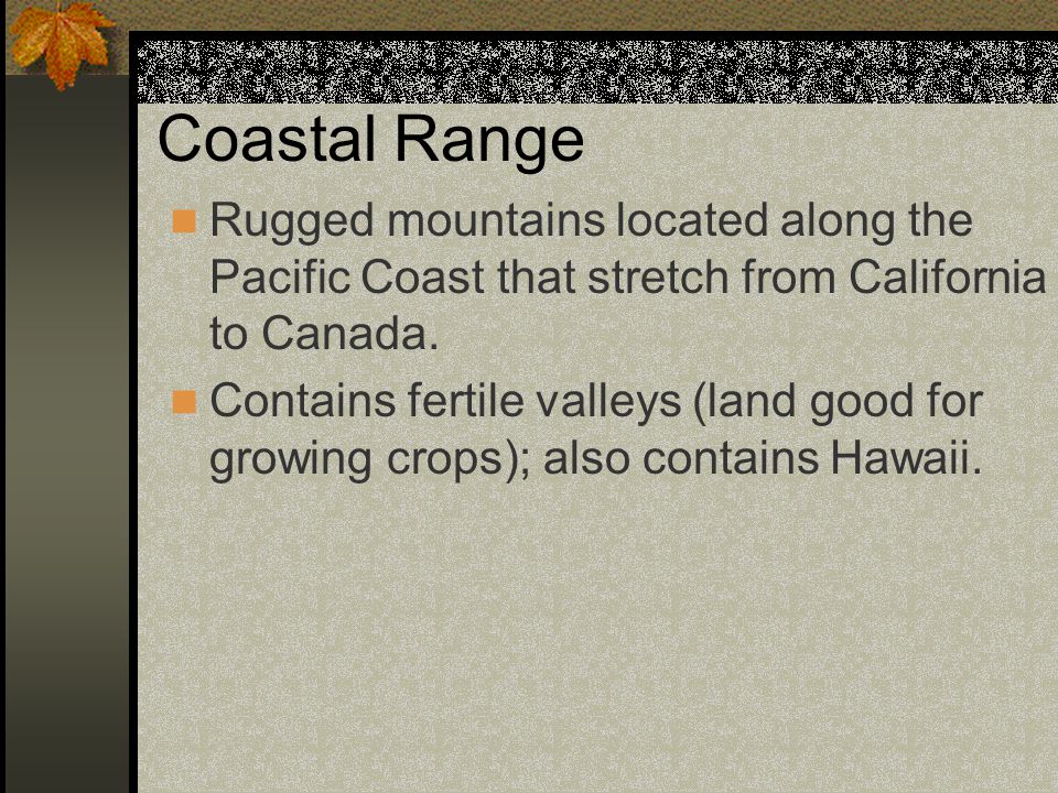 Coastal Range Rugged mountains located along the Pacific Coast that stretch from California to Canada.