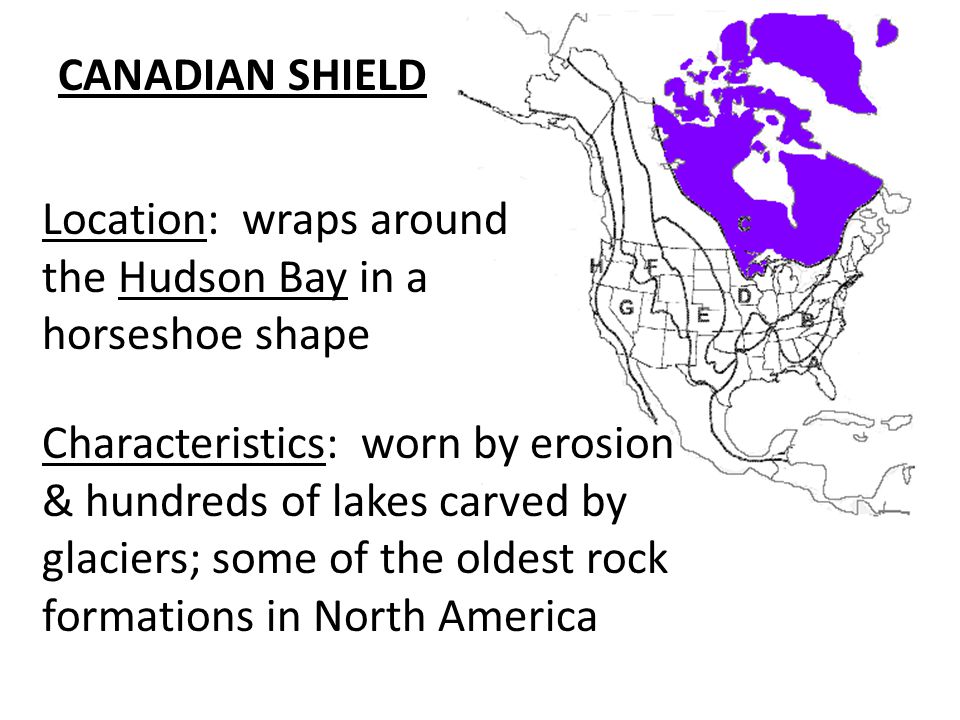 CANADIAN SHIELD Location: wraps around. the Hudson Bay in a. horseshoe shape. Characteristics: worn by erosion.