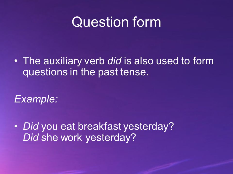 Question form The auxiliary verb did is also used to form questions in the past tense. Example: