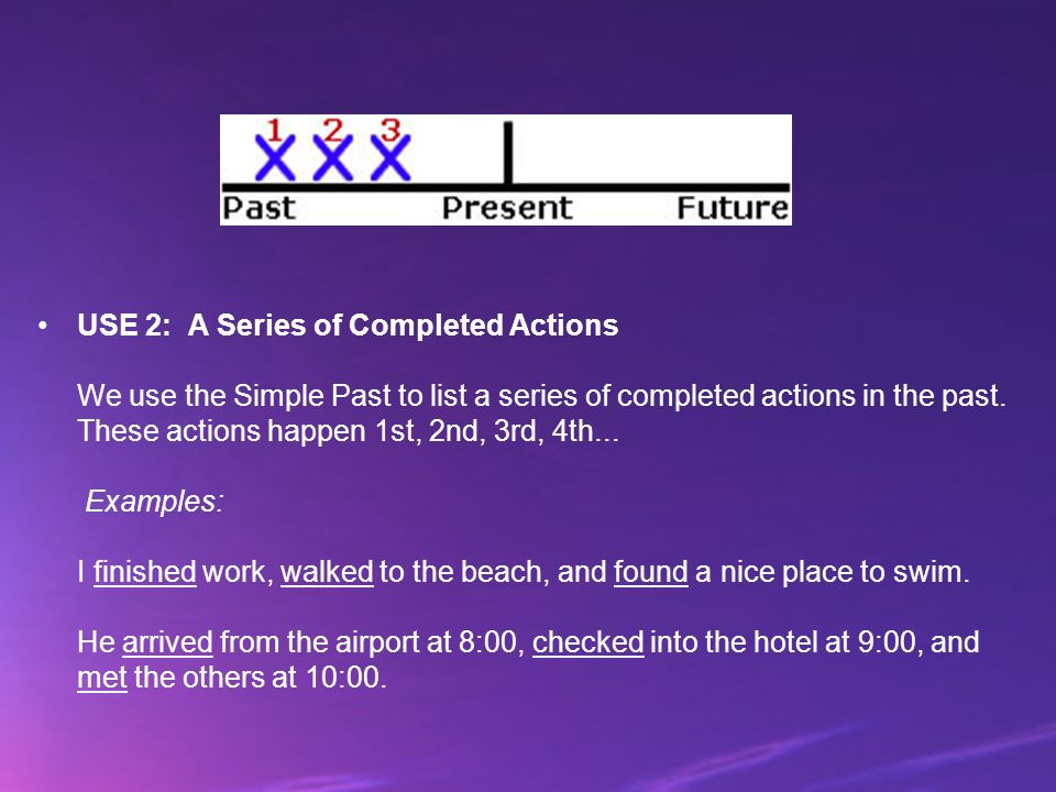 USE 2: A Series of Completed Actions We use the Simple Past to list a series of completed actions in the past.