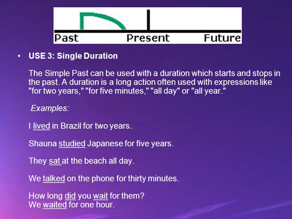USE 3: Single Duration The Simple Past can be used with a duration which starts and stops in the past.
