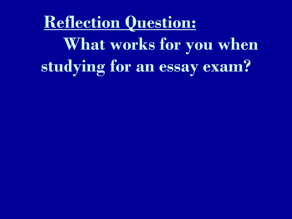 Reflection Question: What works for you when studying for an essay exam