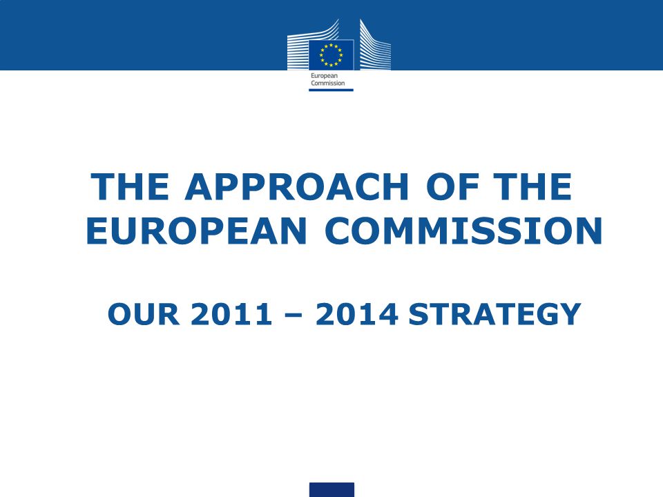 The Approach of the European Commission Our 2011 – 2014 strategy